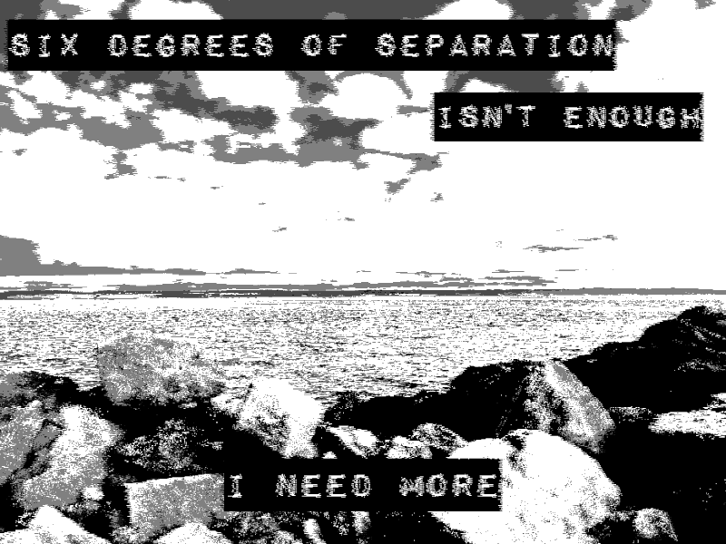 Six degrees of separation isn't enough. I need more.