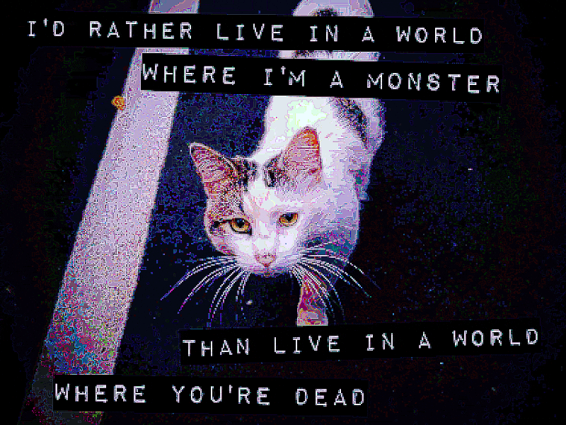 I'd rather live in a world where I'm a monster than live in a world where you're dead.